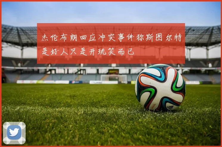 杰伦布朗回应冲突事件称斯图尔特是好人只是开玩笑而已