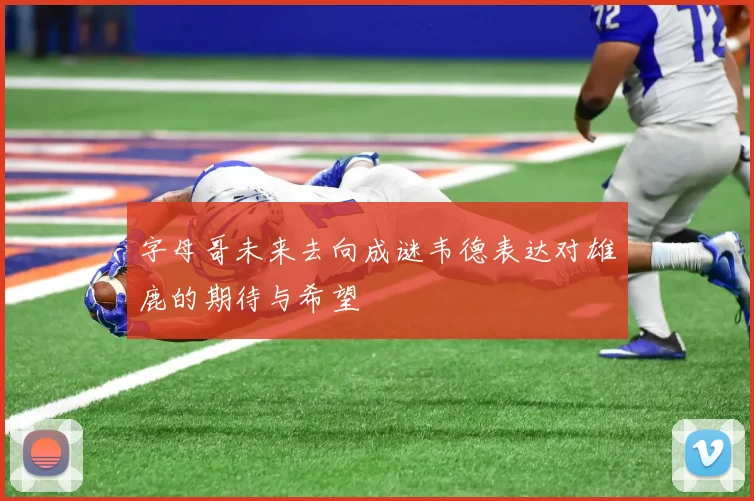 字母哥未来去向成谜韦德表达对雄鹿的期待与希望