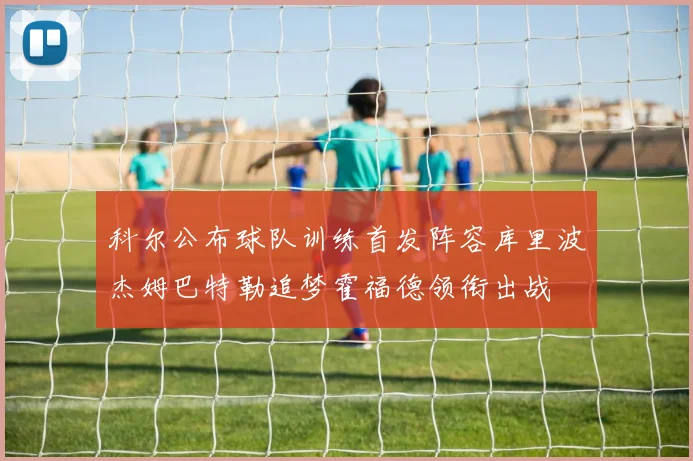 科尔公布球队训练首发阵容库里波杰姆巴特勒追梦霍福德领衔出战
