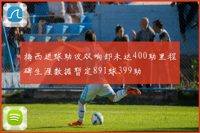 梅西进球助攻双响却未达400助里程碑生涯数据暂定891球399助