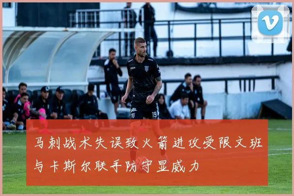 马刺战术失误致火箭进攻受限文班与卡斯尔联手防守显威力