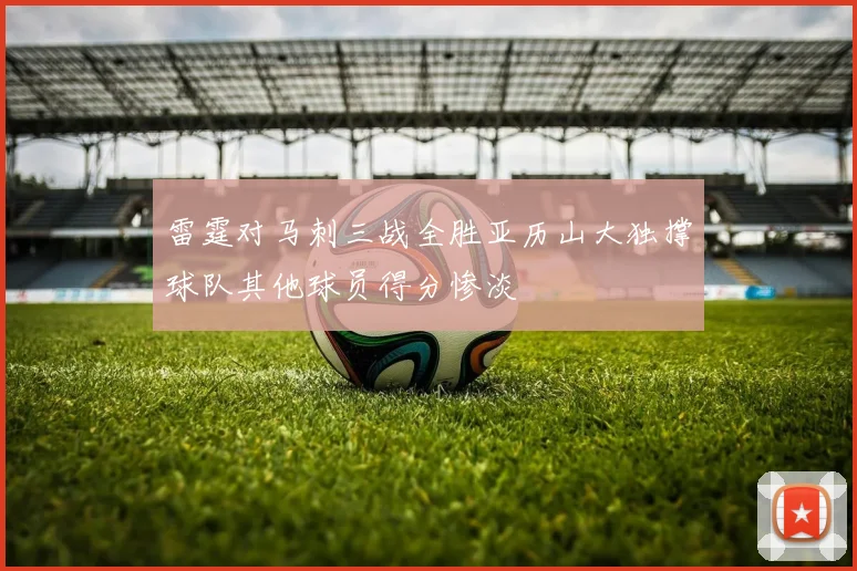 雷霆对马刺三战全胜亚历山大独撑球队其他球员得分惨淡