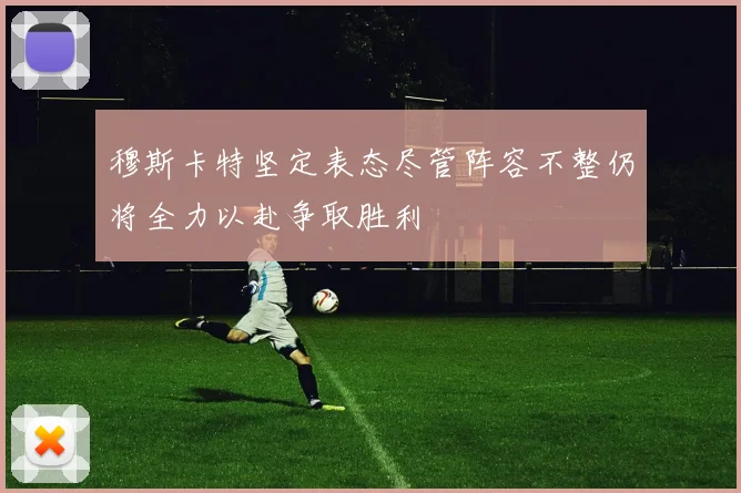 穆斯卡特坚定表态尽管阵容不整仍将全力以赴争取胜利