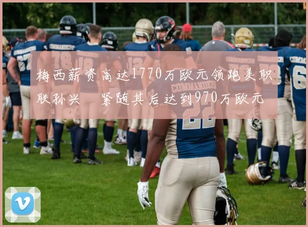 梅西薪资高达1770万欧元领跑美职联孙兴慜紧随其后达到970万欧元