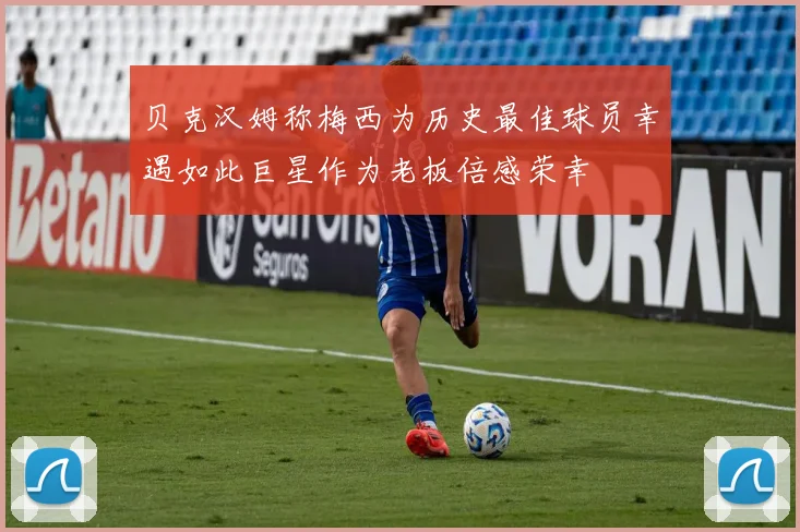 贝克汉姆称梅西为历史最佳球员幸遇如此巨星作为老板倍感荣幸