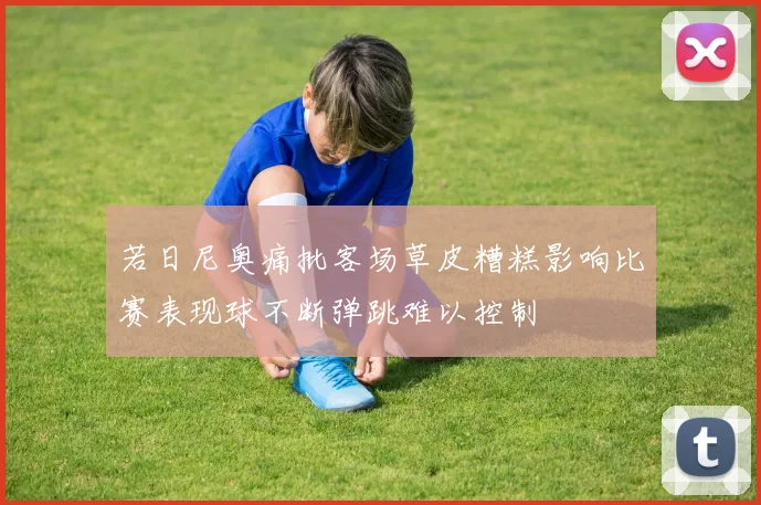 若日尼奥痛批客场草皮糟糕影响比赛表现球不断弹跳难以控制