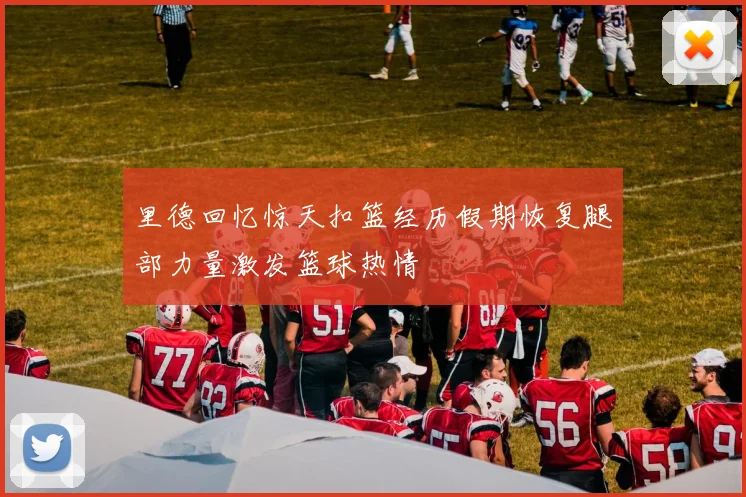 里德回忆惊天扣篮经历假期恢复腿部力量激发篮球热情