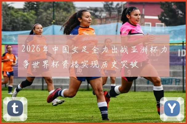 2026年中国女足全力出战亚洲杯力争世界杯资格实现历史突破