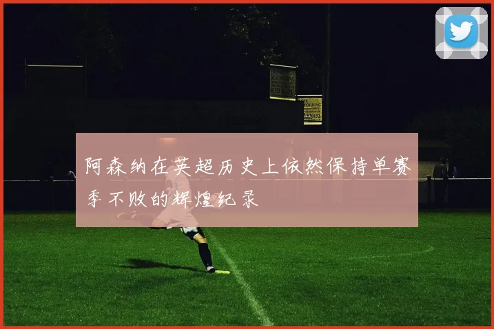 阿森纳在英超历史上依然保持单赛季不败的辉煌纪录