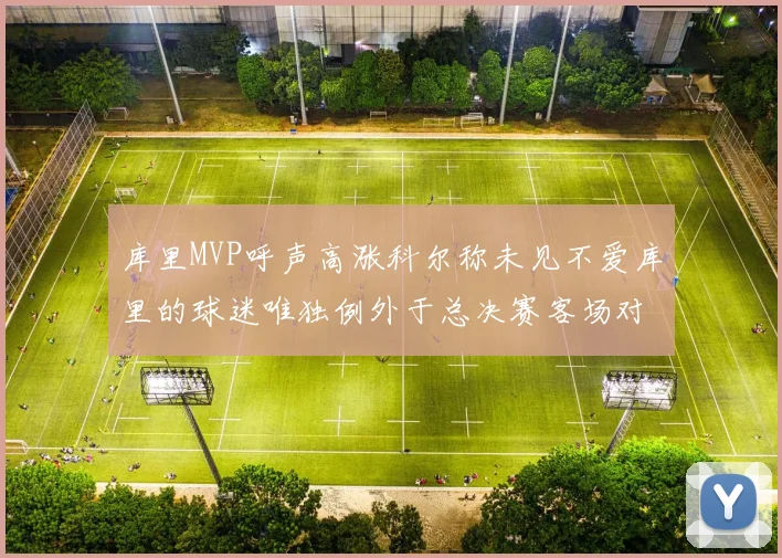 库里MVP呼声高涨科尔称未见不爱库里的球迷唯独例外于总决赛客场对阵骑士