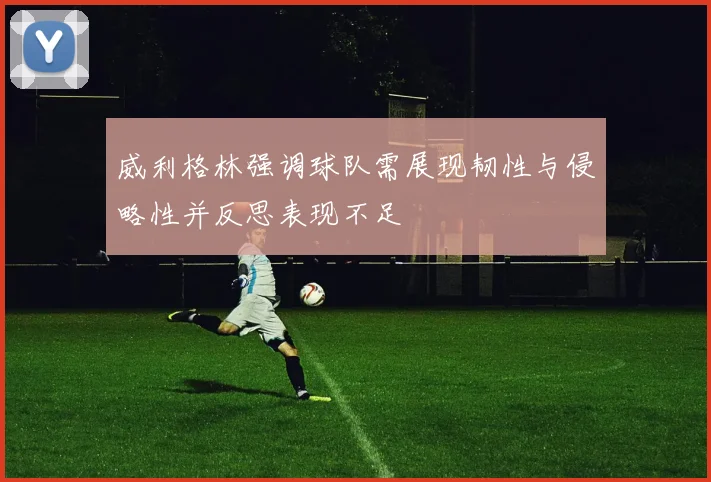 威利格林强调球队需展现韧性与侵略性并反思表现不足
