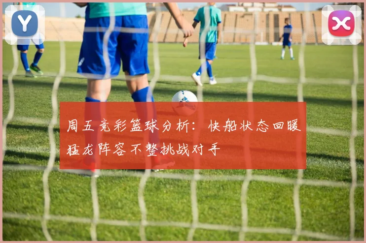 周五竞彩篮球分析：快船状态回暖猛龙阵容不整挑战对手