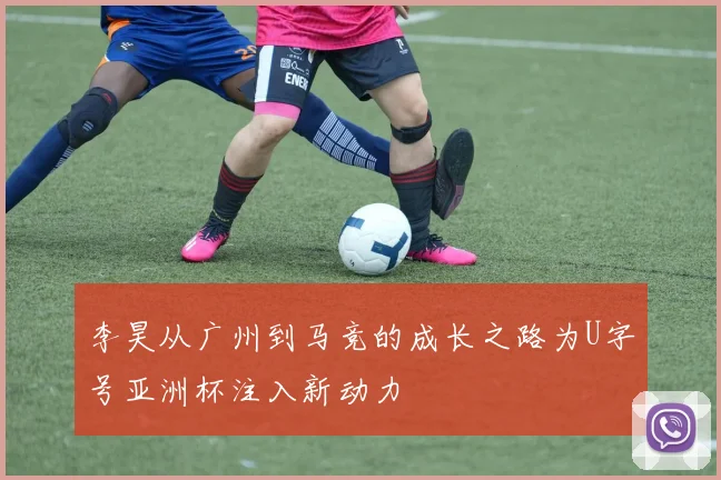李昊从广州到马竞的成长之路为U字号亚洲杯注入新动力