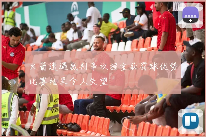 火箭遭遇裁判争议掘金获罚球优势比赛结果令人失望