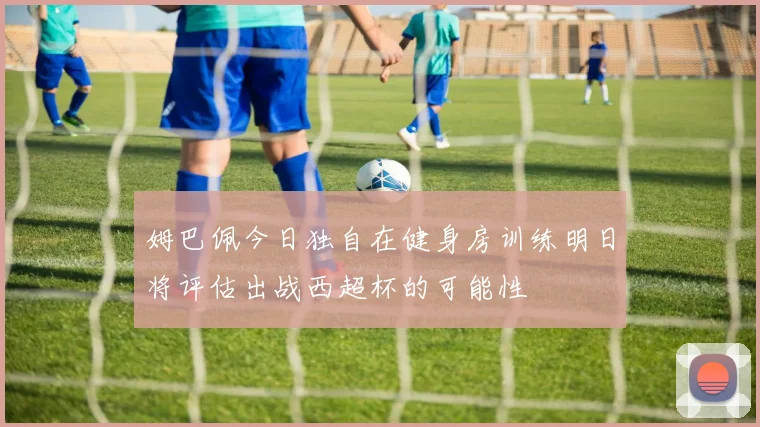姆巴佩今日独自在健身房训练明日将评估出战西超杯的可能性