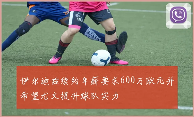 伊尔迪兹续约年薪要求600万欧元并希望尤文提升球队实力