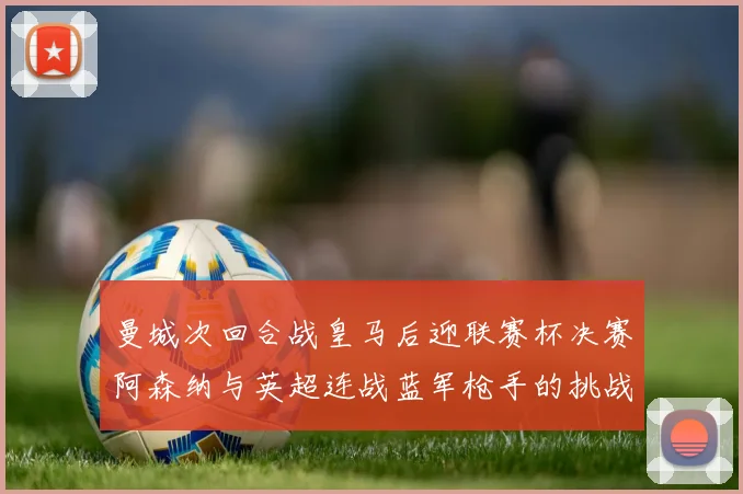 曼城次回合战皇马后迎联赛杯决赛阿森纳与英超连战蓝军枪手的挑战