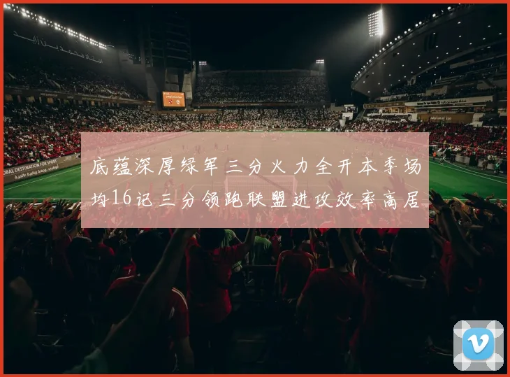 底蕴深厚绿军三分火力全开本季场均16记三分领跑联盟进攻效率高居第二