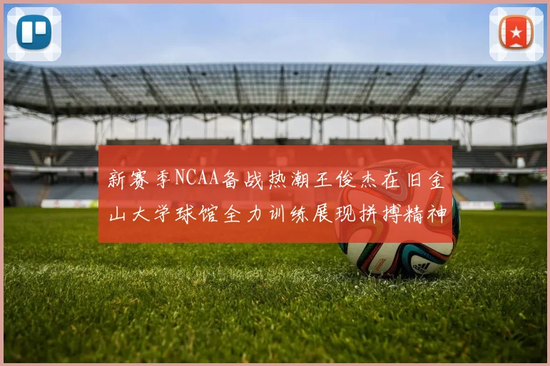 新赛季NCAA备战热潮王俊杰在旧金山大学球馆全力训练展现拼搏精神