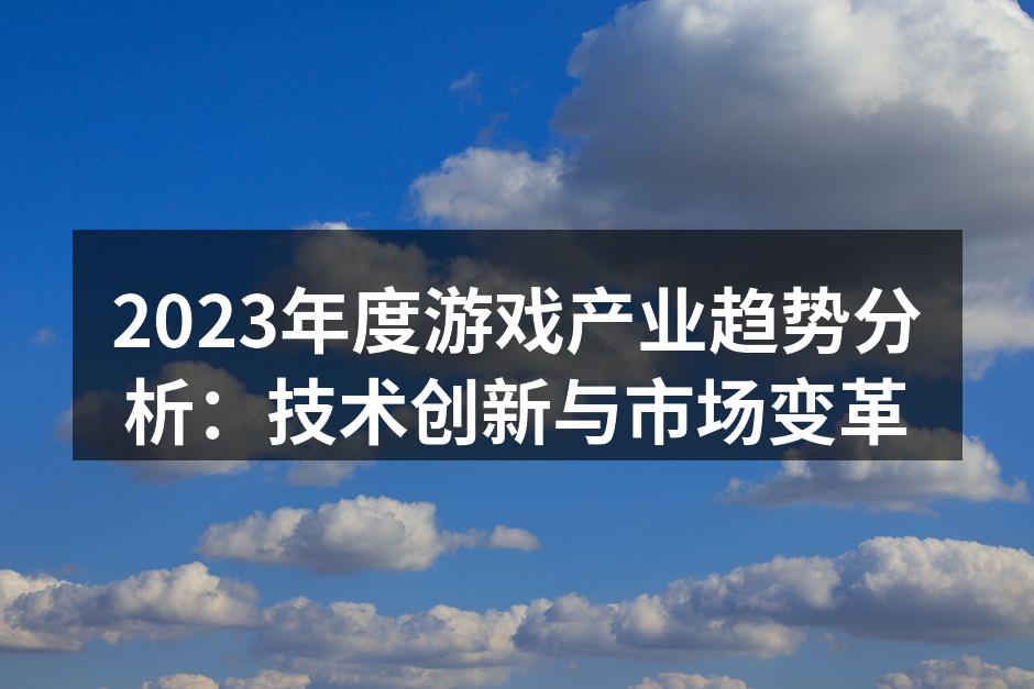 2023年度游戏产业趋势分析:技术创新与市场变革