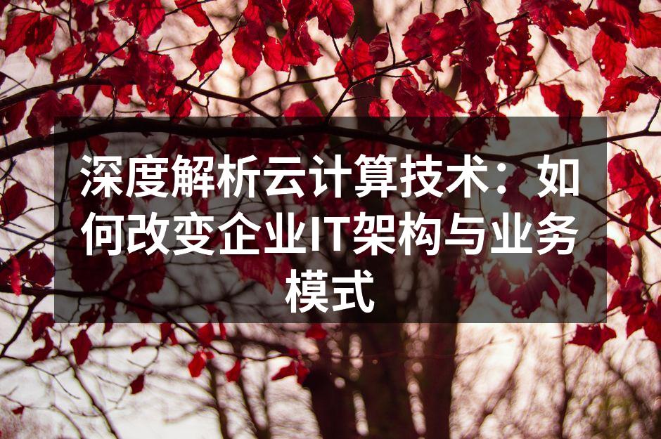 深度解析云计算技术:如何改变企业IT架构与业务模式